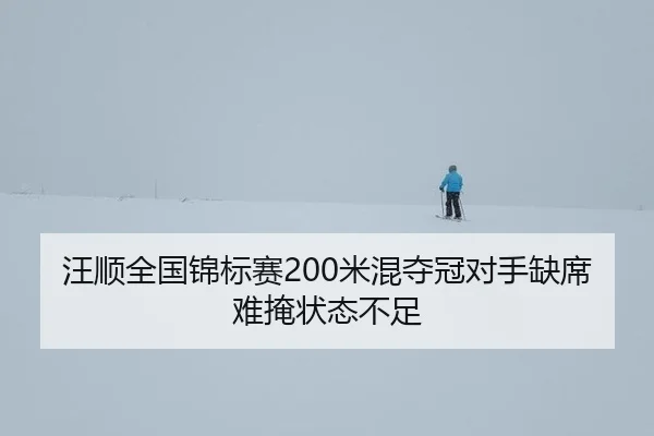 汪顺全国锦标赛200米混夺冠对手缺席难掩状态不足