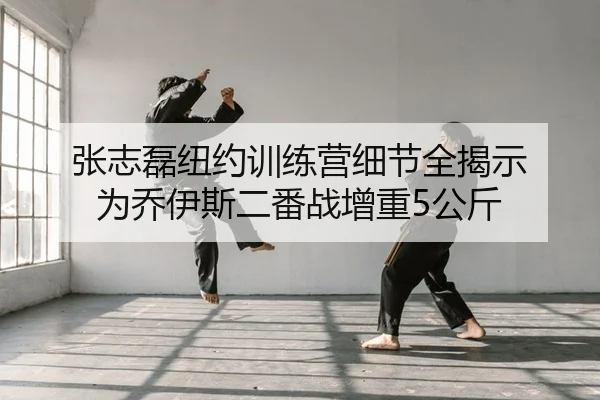 张志磊纽约训练营细节全揭示 为乔伊斯二番战增重5公斤